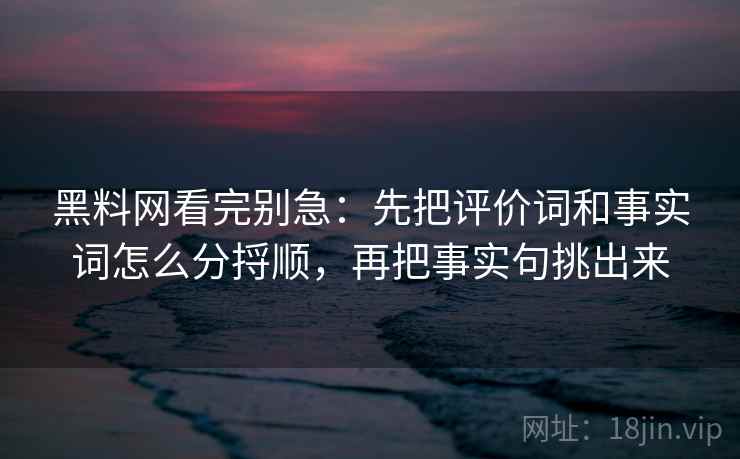黑料网看完别急：先把评价词和事实词怎么分捋顺，再把事实句挑出来