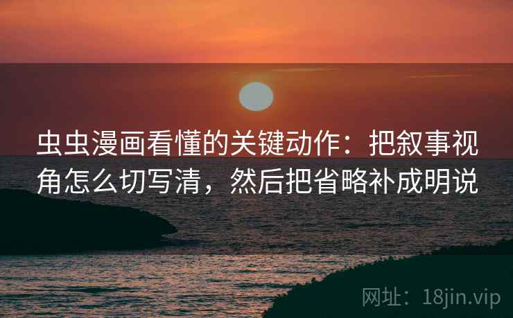 虫虫漫画看懂的关键动作：把叙事视角怎么切写清，然后把省略补成明说