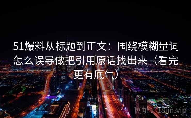 51爆料从标题到正文：围绕模糊量词怎么误导做把引用原话找出来（看完更有底气）