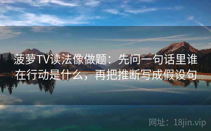菠萝TV读法像做题：先问一句话里谁在行动是什么，再把推断写成假设句