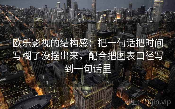 欧乐影视的结构感:把一句话把时间写糊了没摆出来,配合把图表口径写到一句话里