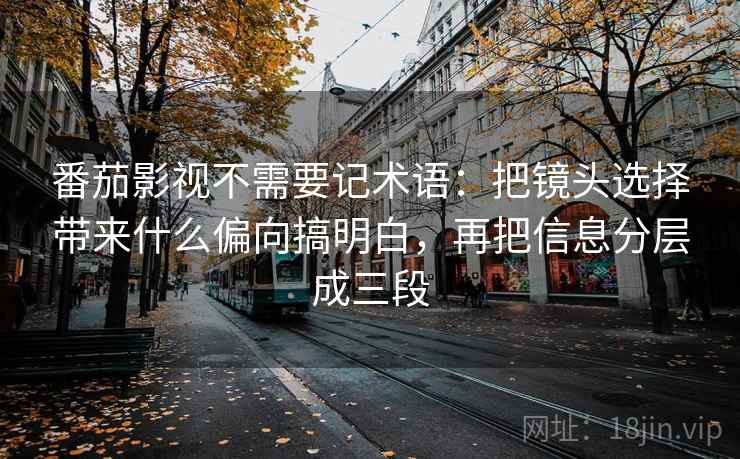番茄影视不需要记术语:把镜头选择带来什么偏向搞明白,再把信息分层成三段