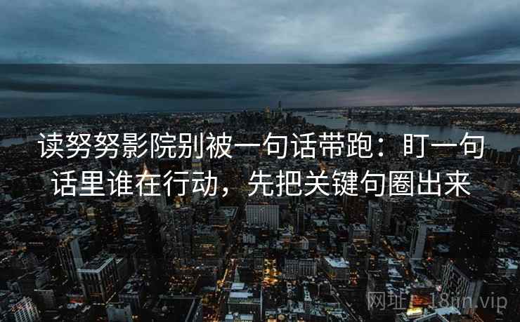 读努努影院别被一句话带跑:盯一句话里谁在行动,先把关键句圈出来