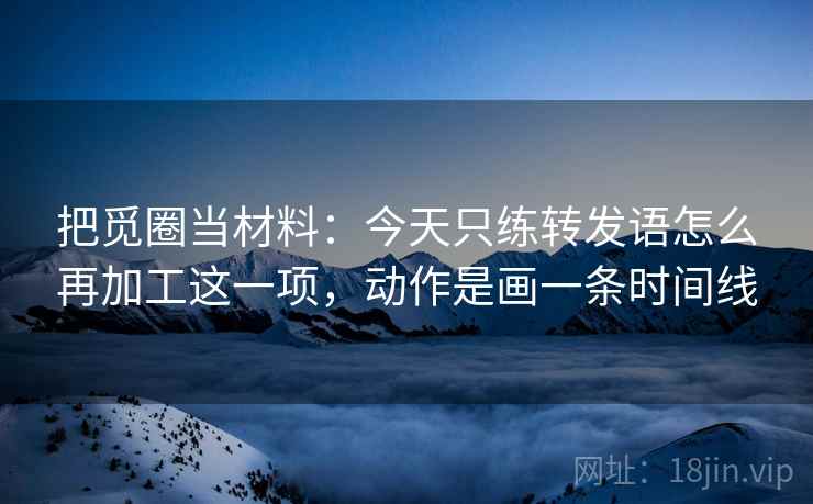 把觅圈当材料:今天只练转发语怎么再加工这一项,动作是画一条时间线