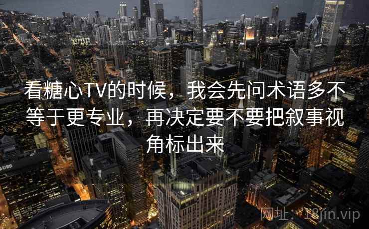 看糖心TV的时候，我会先问术语多不等于更专业，再决定要不要把叙事视角标出来