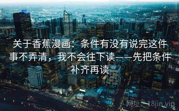 关于香蕉漫画：条件有没有说完这件事不弄清，我不会往下读——先把条件补齐再读