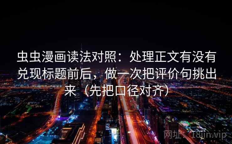 虫虫漫画读法对照：处理正文有没有兑现标题前后，做一次把评价句挑出来（先把口径对齐）