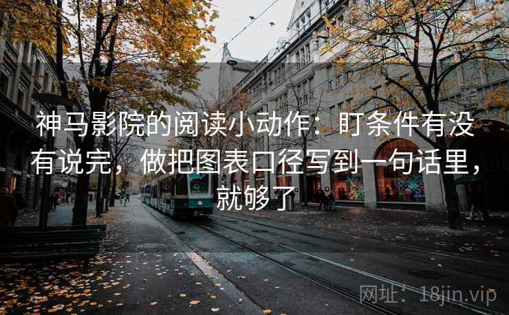 神马影院的阅读小动作：盯条件有没有说完，做把图表口径写到一句话里，就够了