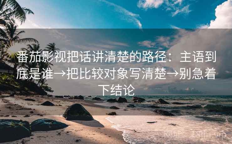 番茄影视把话讲清楚的路径：主语到底是谁→把比较对象写清楚→别急着下结论