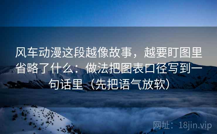 风车动漫这段越像故事，越要盯图里省略了什么：做法把图表口径写到一句话里（先把语气放软）
