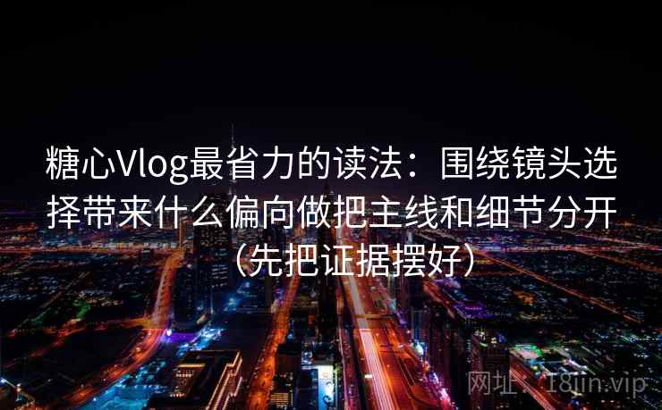 糖心Vlog最省力的读法：围绕镜头选择带来什么偏向做把主线和细节分开（先把证据摆好）