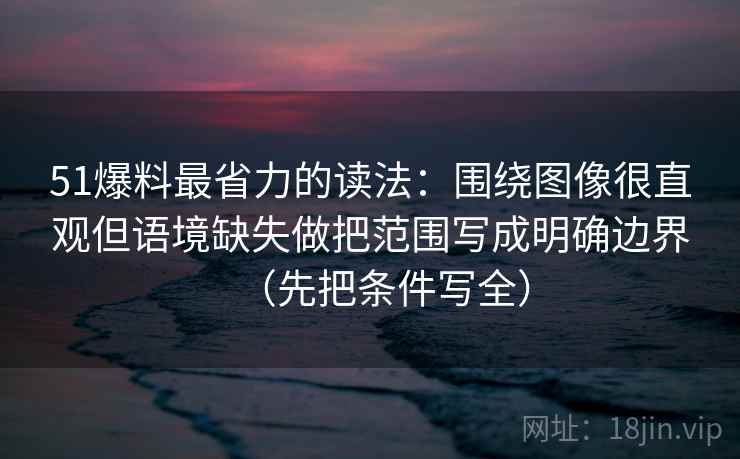 51爆料最省力的读法：围绕图像很直观但语境缺失做把范围写成明确边界（先把条件写全）