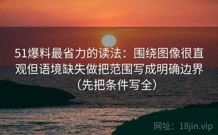 51爆料最省力的读法：围绕图像很直观但语境缺失做把范围写成明确边界（先把条件写全）