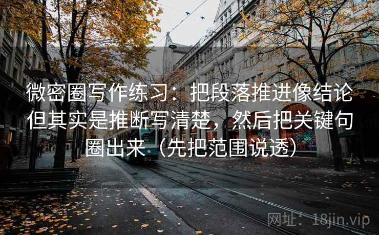 微密圈写作练习：把段落推进像结论但其实是推断写清楚，然后把关键句圈出来（先把范围说透）