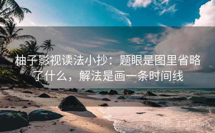 柚子影视读法小抄：题眼是图里省略了什么，解法是画一条时间线