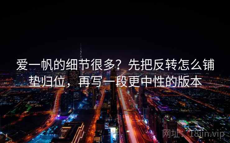 爱一帆的细节很多？先把反转怎么铺垫归位，再写一段更中性的版本