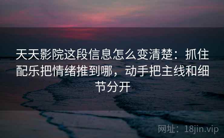 天天影院这段信息怎么变清楚：抓住配乐把情绪推到哪，动手把主线和细节分开