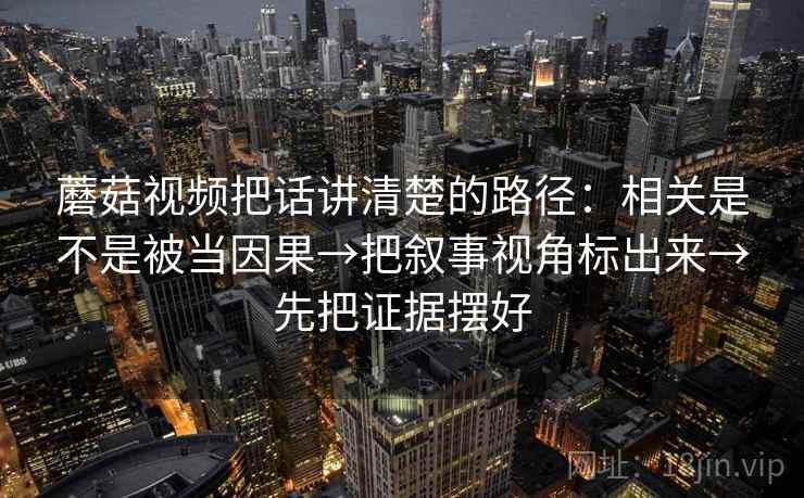 蘑菇视频把话讲清楚的路径：相关是不是被当因果→把叙事视角标出来→先把证据摆好