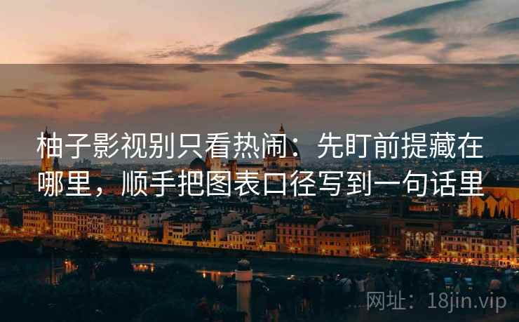 柚子影视别只看热闹：先盯前提藏在哪里，顺手把图表口径写到一句话里