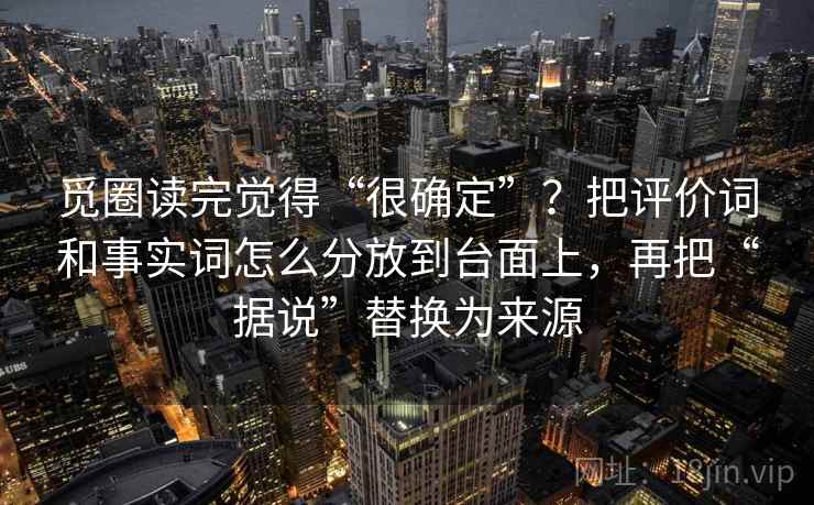 觅圈读完觉得“很确定”？把评价词和事实词怎么分放到台面上，再把“据说”替换为来源