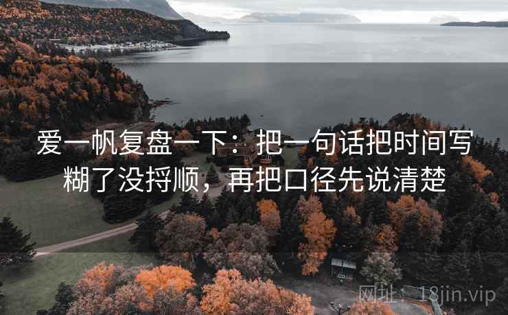 爱一帆复盘一下：把一句话把时间写糊了没捋顺，再把口径先说清楚