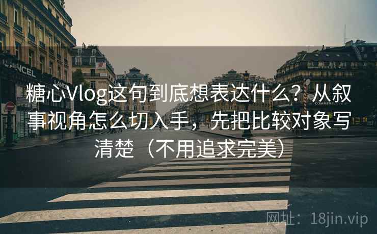 糖心Vlog这句到底想表达什么？从叙事视角怎么切入手，先把比较对象写清楚（不用追求完美）