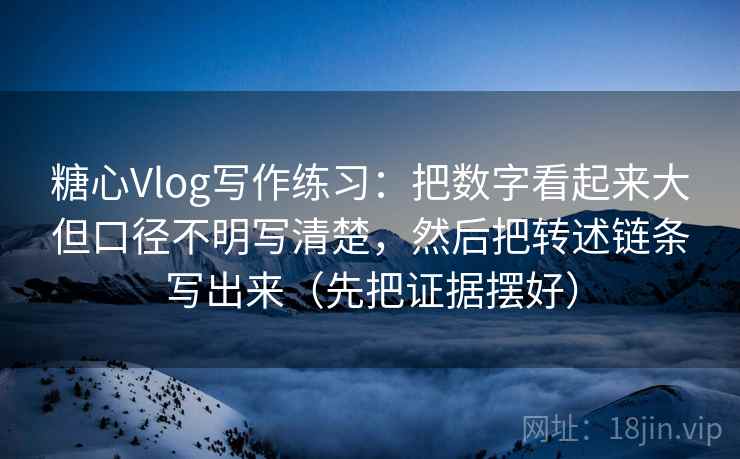 糖心Vlog写作练习：把数字看起来大但口径不明写清楚，然后把转述链条写出来（先把证据摆好）