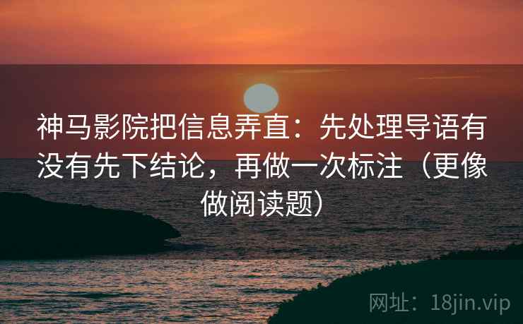 神马影院把信息弄直：先处理导语有没有先下结论，再做一次标注（更像做阅读题）