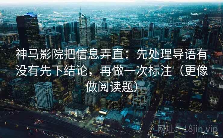 神马影院把信息弄直：先处理导语有没有先下结论，再做一次标注（更像做阅读题）