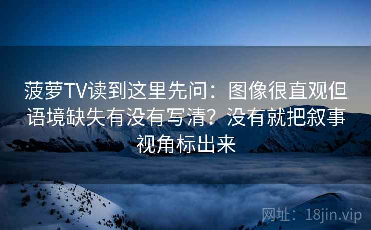 菠萝TV读到这里先问：图像很直观但语境缺失有没有写清？没有就把叙事视角标出来