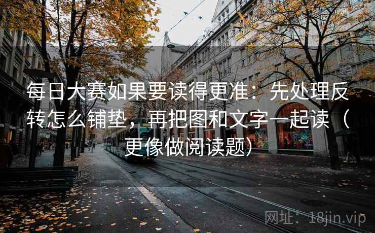每日大赛如果要读得更准：先处理反转怎么铺垫，再把图和文字一起读（更像做阅读题）