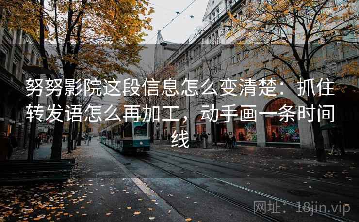 努努影院这段信息怎么变清楚：抓住转发语怎么再加工，动手画一条时间线