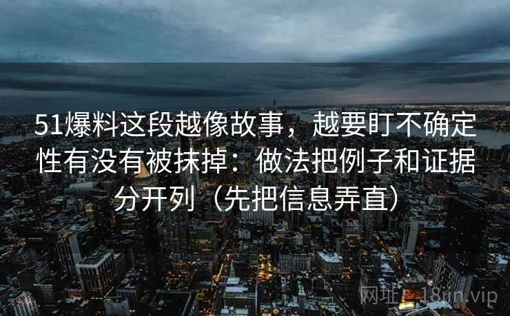 51爆料这段越像故事，越要盯不确定性有没有被抹掉：做法把例子和证据分开列（先把信息弄直）