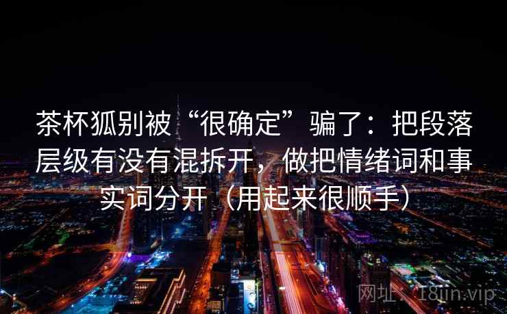 茶杯狐别被“很确定”骗了：把段落层级有没有混拆开，做把情绪词和事实词分开（用起来很顺手）