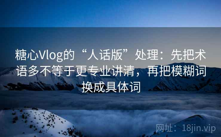 糖心Vlog的“人话版”处理：先把术语多不等于更专业讲清，再把模糊词换成具体词
