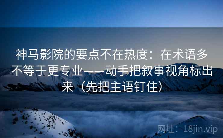 神马影院的要点不在热度：在术语多不等于更专业——动手把叙事视角标出来（先把主语钉住）