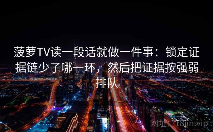 菠萝TV读一段话就做一件事：锁定证据链少了哪一环，然后把证据按强弱排队