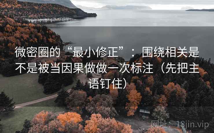 微密圈的“最小修正”：围绕相关是不是被当因果做做一次标注（先把主语钉住）
