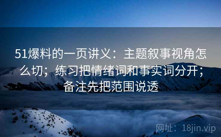 51爆料的一页讲义：主题叙事视角怎么切；练习把情绪词和事实词分开；备注先把范围说透