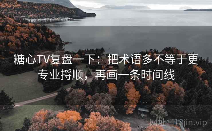 糖心TV复盘一下：把术语多不等于更专业捋顺，再画一条时间线