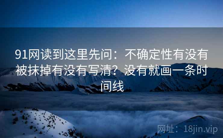 91网读到这里先问：不确定性有没有被抹掉有没有写清？没有就画一条时间线